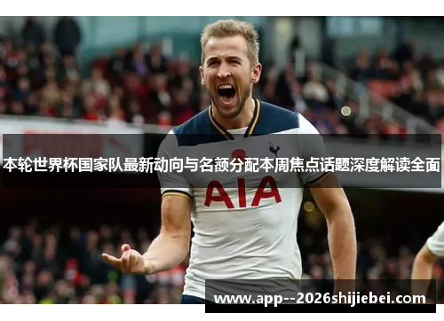本轮世界杯国家队最新动向与名额分配本周焦点话题深度解读全面