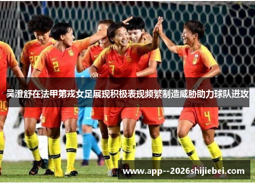 吴澄舒在法甲第戎女足展现积极表现频繁制造威胁助力球队进攻