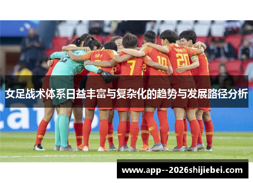 女足战术体系日益丰富与复杂化的趋势与发展路径分析