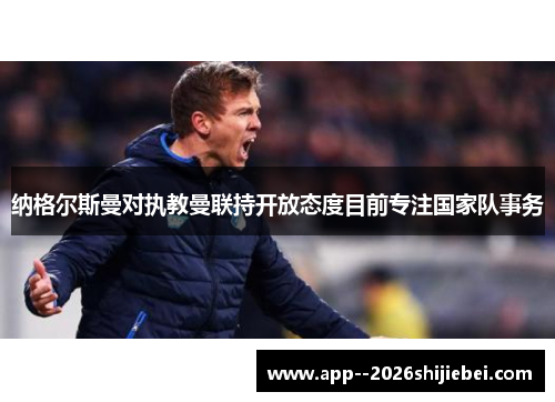 纳格尔斯曼对执教曼联持开放态度目前专注国家队事务