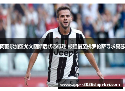 阿图尔加盟尤文图斯后状态低迷 被租借至佛罗伦萨寻求复苏