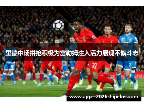 里德中场拼抢积极为富勒姆注入活力展现不懈斗志