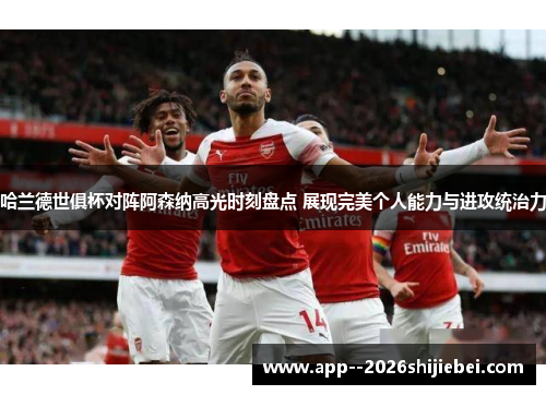 哈兰德世俱杯对阵阿森纳高光时刻盘点 展现完美个人能力与进攻统治力