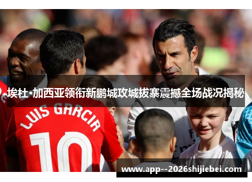 埃杜·加西亚领衔新鹏城攻城拔寨震撼全场战况揭秘