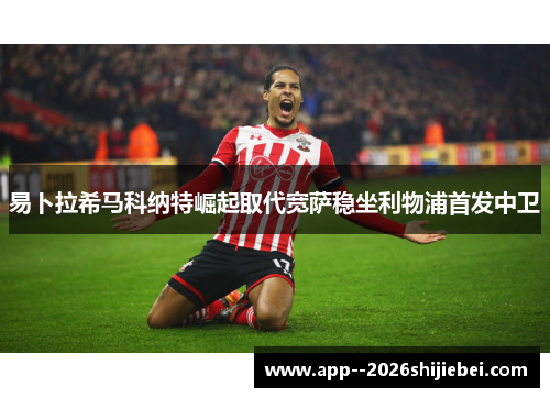 易卜拉希马科纳特崛起取代宽萨稳坐利物浦首发中卫