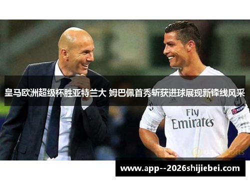 皇马欧洲超级杯胜亚特兰大 姆巴佩首秀斩获进球展现新锋线风采