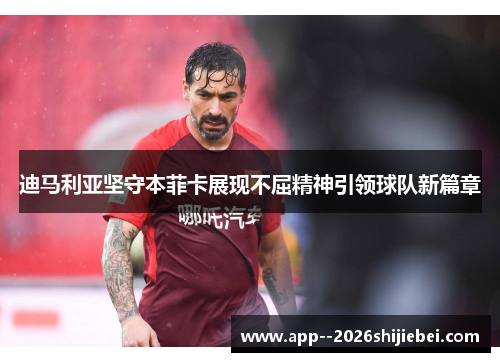 迪马利亚坚守本菲卡展现不屈精神引领球队新篇章