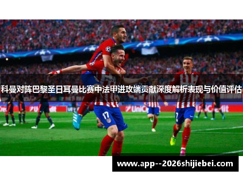 科曼对阵巴黎圣日耳曼比赛中法甲进攻端贡献深度解析表现与价值评估